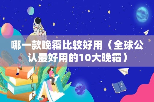 哪一款晚霜比较好用（全球公认最好用的10大晚霜）