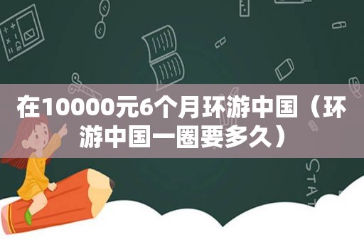 在10000元6个月环游中国（环游中国一圈要多久）