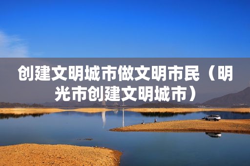 创建文明城市做文明市民（明光市创建文明城市）