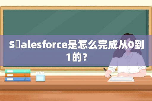 S​alesforce是怎么完成从0到1的？