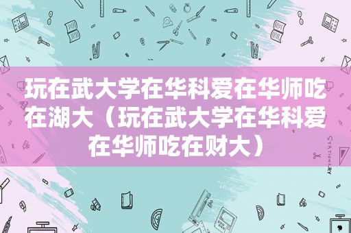 玩在武大学在华科爱在华师吃在湖大（玩在武大学在华科爱在华师吃在财大）