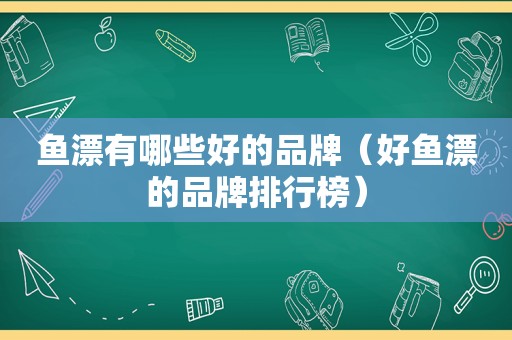 鱼漂有哪些好的品牌（好鱼漂的品牌排行榜）