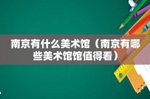 南京有什么美术馆（南京有哪些美术馆馆值得看）