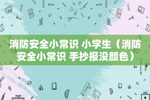 消防安全小常识 小学生（消防安全小常识 手抄报没颜色）