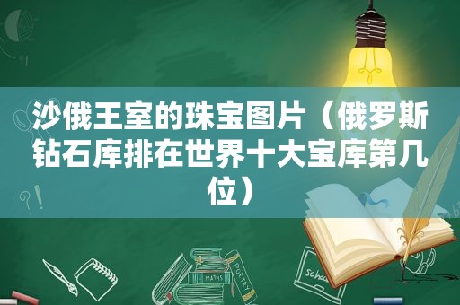 沙俄王室的珠宝图片（俄罗斯钻石库排在世界十大宝库第几位）