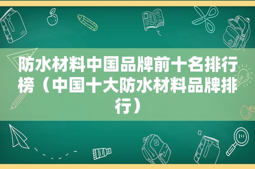 防水材料中国品牌前十名排行榜（中国十大防水材料品牌排行）