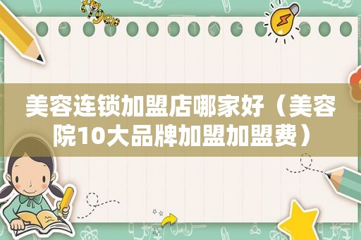 美容连锁加盟店哪家好（美容院10大品牌加盟加盟费）