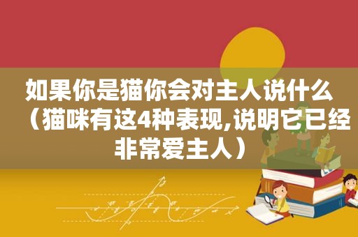 如果你是猫你会对主人说什么（猫咪有这4种表现,说明它已经非常爱主人）