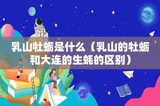 乳山牡蛎是什么（乳山的牡蛎和大连的生蚝的区别）