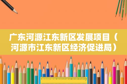 广东河源江东新区发展项目（河源市江东新区经济促进局）