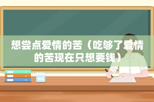 想尝点爱情的苦（吃够了爱情的苦现在只想要钱）
