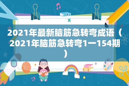 2021年最新脑筋急转弯成语（2021年脑筋急转弯1一154期）
