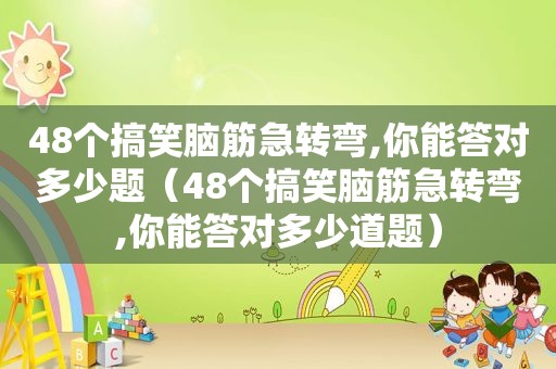 48个搞笑脑筋急转弯,你能答对多少题（48个搞笑脑筋急转弯,你能答对多少道题）