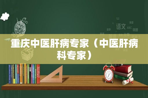 重庆中医肝病专家（中医肝病科专家）
