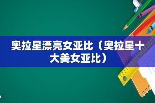 奥拉星漂亮女亚比（奥拉星十大美女亚比）