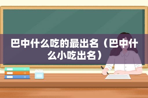 巴中什么吃的最出名（巴中什么小吃出名）
