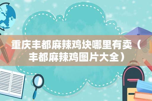 重庆丰都麻辣鸡块哪里有卖（丰都麻辣鸡图片大全）