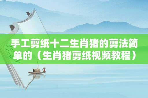 手工剪纸十二生肖猪的剪法简单的（生肖猪剪纸视频教程）