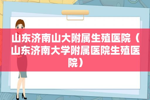 山东济南山大附属生殖医院（山东济南大学附属医院生殖医院）
