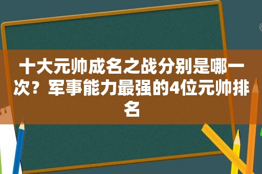 十大元帅成名之战分别是哪一次？军事能力最强的4位元帅排名