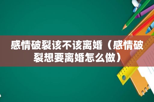 感情破裂该不该离婚（感情破裂想要离婚怎么做）