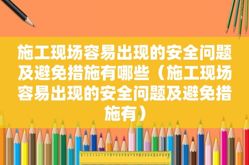 施工现场容易出现的安全问题及避免措施有哪些（施工现场容易出现的安全问题及避免措施有）