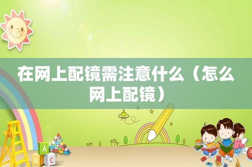 在网上配镜需注意什么（怎么网上配镜）