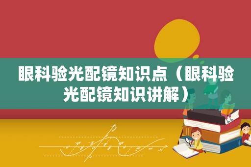 眼科验光配镜知识点（眼科验光配镜知识讲解）