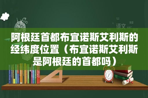 阿根廷首都布宜诺斯艾利斯的经纬度位置（布宜诺斯艾利斯是阿根廷的首都吗）