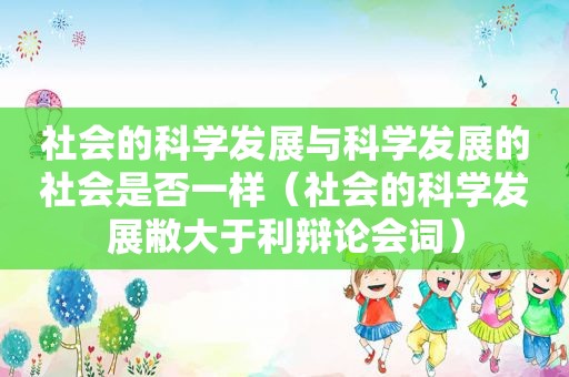 社会的科学发展与科学发展的社会是否一样（社会的科学发展敝大于利辩论会词）