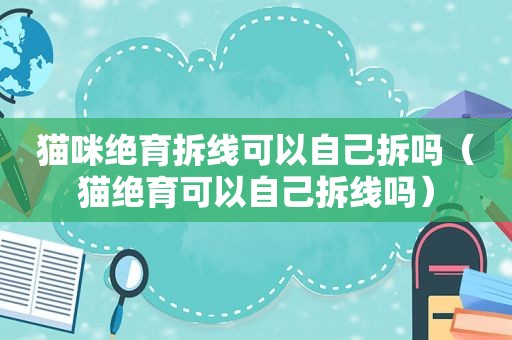 猫咪绝育拆线可以自己拆吗（猫绝育可以自己拆线吗）