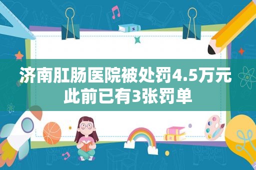 济南肛肠医院被处罚4.5万元 此前已有3张罚单