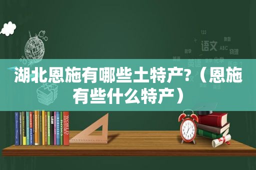 湖北恩施有哪些土特产?（恩施有些什么特产）