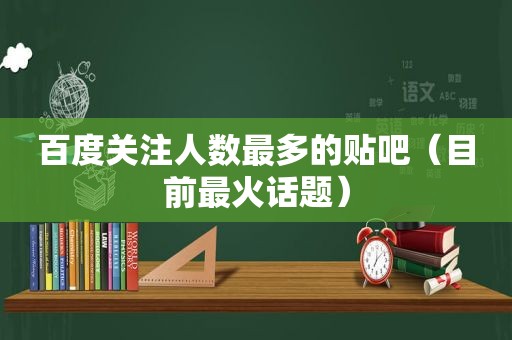 百度关注人数最多的贴吧（目前最火话题）