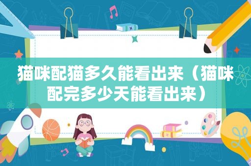 猫咪配猫多久能看出来（猫咪配完多少天能看出来）
