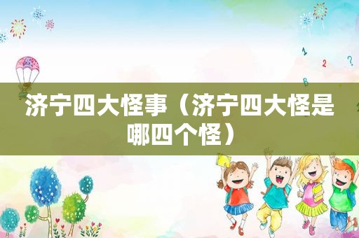 济宁四大怪事（济宁四大怪是哪四个怪）