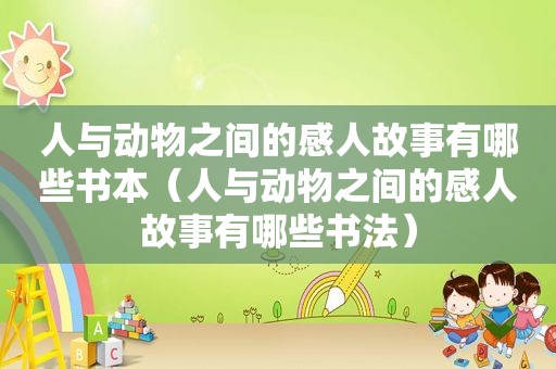 人与动物之间的感人故事有哪些书本（人与动物之间的感人故事有哪些书法）