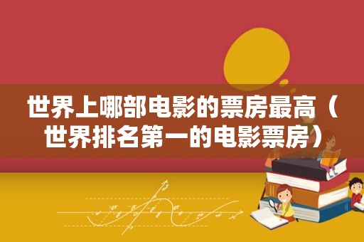 世界上哪部电影的票房最高（世界排名第一的电影票房）
