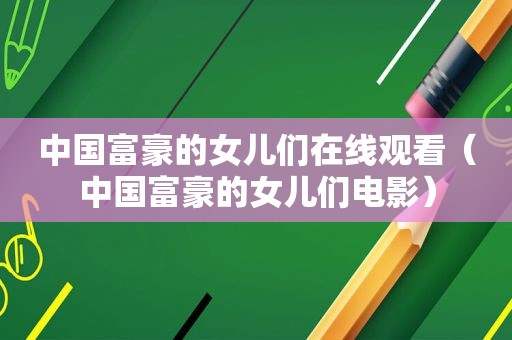 中国富豪的女儿们在线观看（中国富豪的女儿们电影）