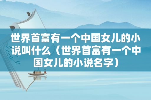 世界首富有一个中国女儿的小说叫什么（世界首富有一个中国女儿的小说名字）