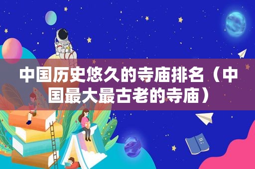中国历史悠久的寺庙排名（中国最大最古老的寺庙）