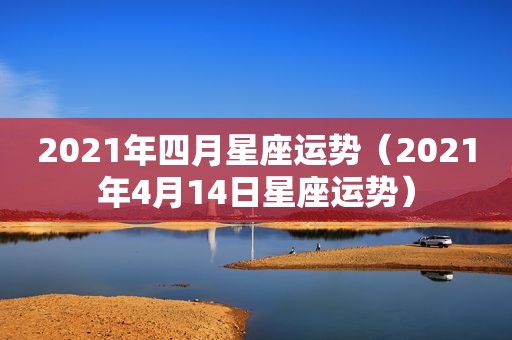 2021年四月星座运势（2021年4月14日星座运势）