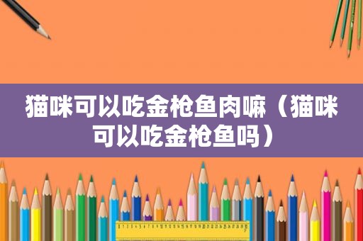 猫咪可以吃金枪鱼肉嘛（猫咪可以吃金枪鱼吗）