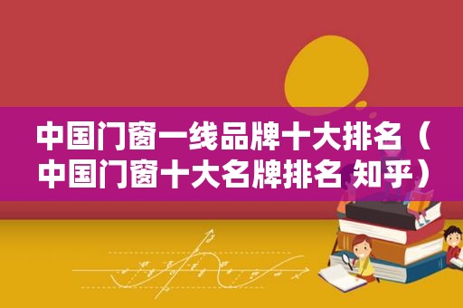 中国门窗一线品牌十大排名（中国门窗十大名牌排名 知乎）