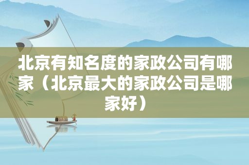 北京有知名度的家政公司有哪家（北京最大的家政公司是哪家好）