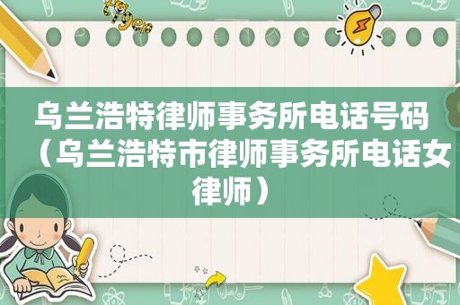 乌兰浩特律师事务所电话号码（乌兰浩特市律师事务所电话女律师）