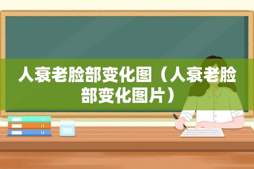 人衰老脸部变化图（人衰老脸部变化图片）