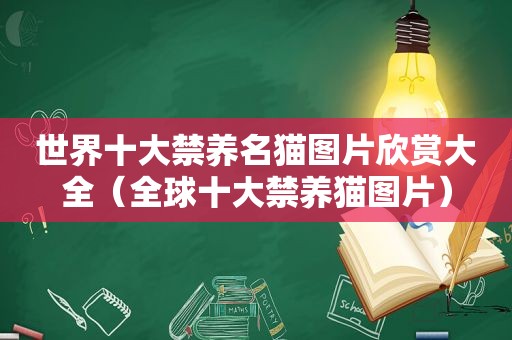 世界十大禁养名猫图片欣赏大全（全球十大禁养猫图片）