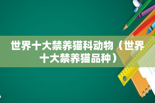 世界十大禁养猫科动物（世界十大禁养猫品种）