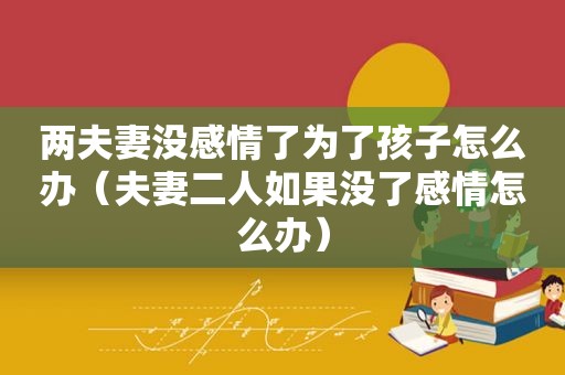 两夫妻没感情了为了孩子怎么办（夫妻二人如果没了感情怎么办）